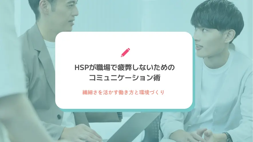 HSPが職場で疲弊しないためのコミュニケーション術｜繊細さを活かす働き方と環境づくり