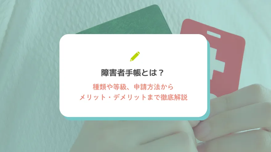 障害者手帳とは？種類や等級、申請方法からメリット・デメリットまで徹底解説