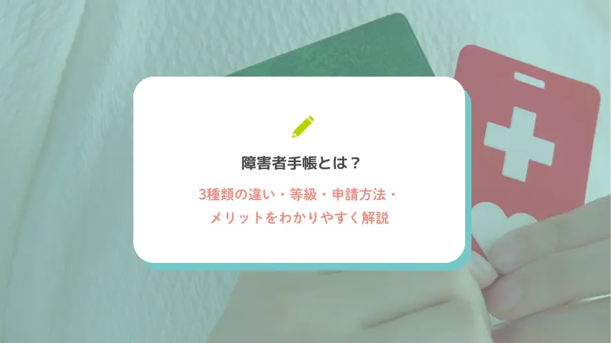 障害者手帳とは？3種類の違い・等級・申請方法・メリットをわかりやすく解説