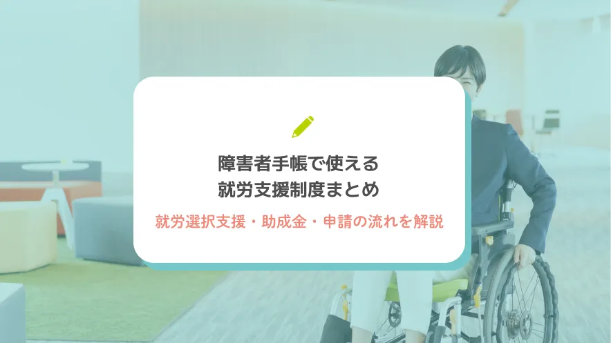 障害者手帳で使える就労支援制度まとめ｜就労選択支援・助成金・申請の流れを解説
