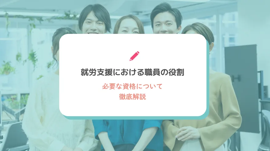就労支援における職員の役割と必要な資格について徹底解説