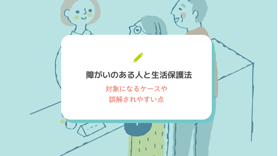障がいのある人と生活保護法｜対象になるケースや誤解されやすい点