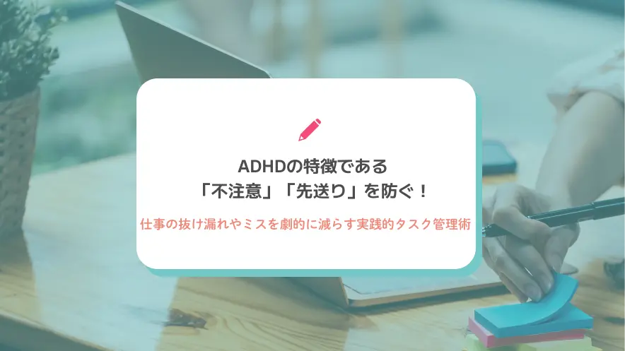 ADHDの特徴である「不注意」「先送り」を防ぐ！仕事の抜け漏れやミスを劇的に減らす実践的タスク管理術