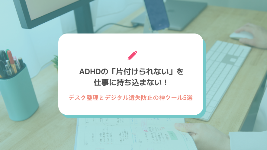 ADHDの「片付けられない」を仕事に持ち込まない！デスク整理とデジタル遺失防止の神ツール5選