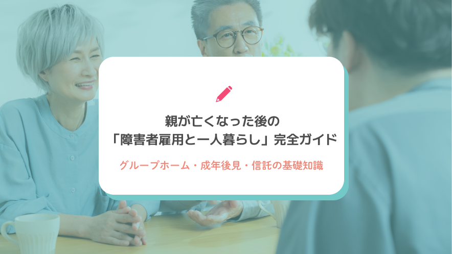 親が亡くなった後の「障害者雇用と一人暮らし」完全ガイド｜グループホーム・成年後見・信託の基礎知識