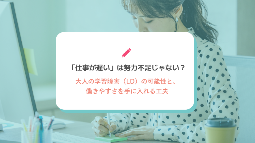 「仕事が遅い」は努力不足じゃない？大人の学習障害（LD）の可能性と、働きやすさを手に入れる工夫