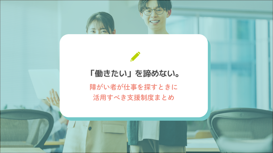 「働きたい」を諦めない。障がい者が仕事を探すときに活用すべき支援制度まとめ