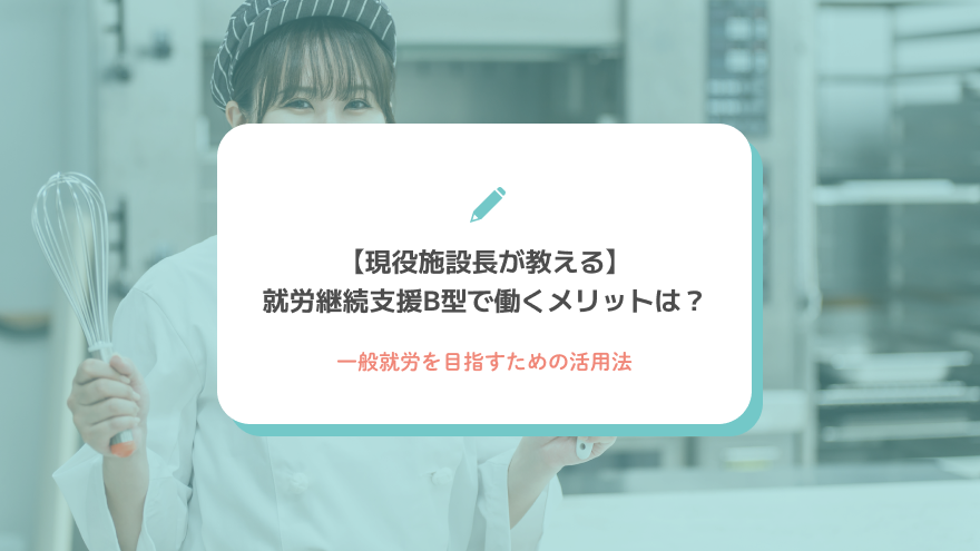 【現役施設長が教える】就労継続支援B型で働くメリットは？一般就労を目指すための活用法