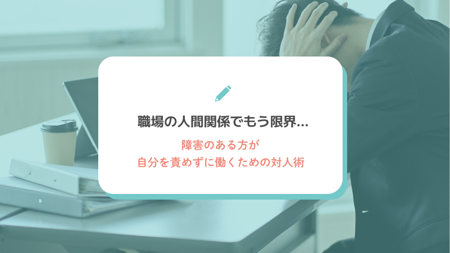 職場の人間関係でもう限界…障害のある方が自分を責めずに働くための対人術