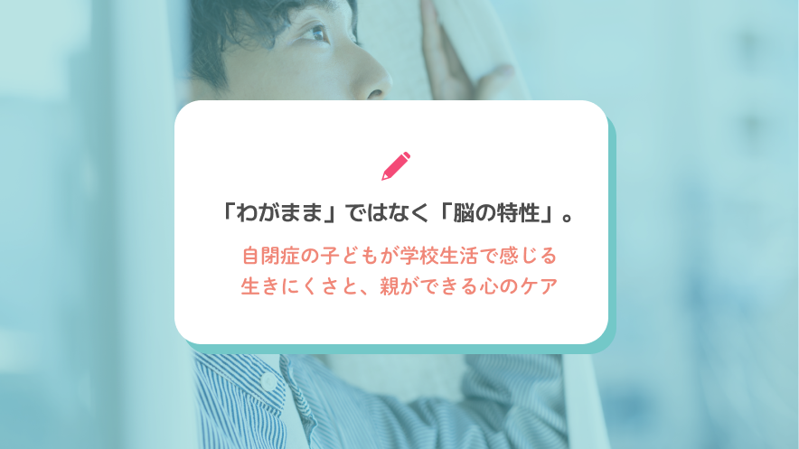 「わがまま」ではなく「脳の特性」。自閉症の子どもが学校生活で感じる生きにくさと、親ができる心のケア