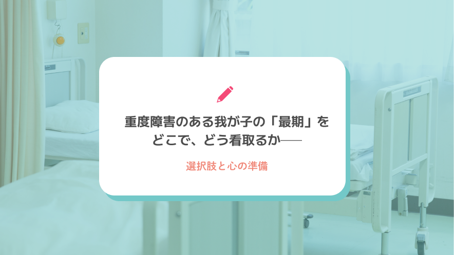 重度障害のある我が子の「最期」をどこで、どう看取るか──選択肢と心の準備