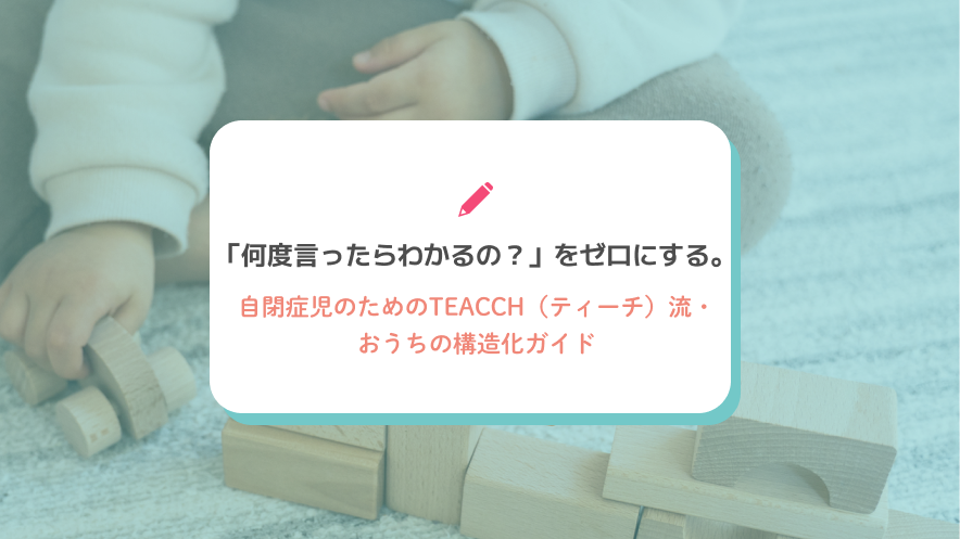 「何度言ったらわかるの？」をゼロにする。自閉症児のためのTEACCH（ティーチ）流・おうちの構造化ガイド