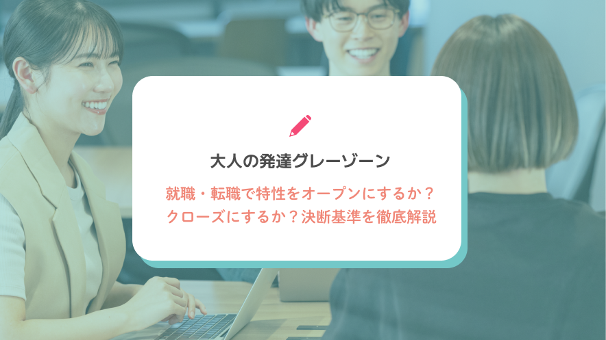 大人の発達グレーゾーン｜就職・転職で特性をオープンにするか？クローズにするか？決断基準を徹底解説
