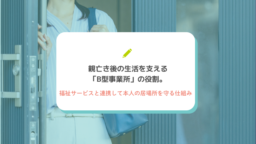 親亡き後の生活を支える「B型事業所」の役割。福祉サービスと連携して本人の居場所を守る仕組み