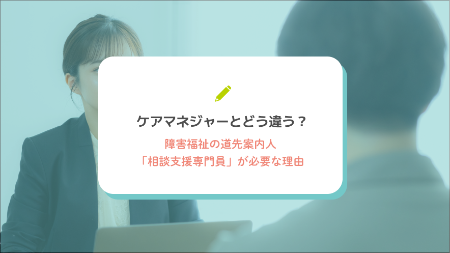 ケアマネジャーとどう違う？障害福祉の道先案内人「相談支援専門員」が必要な理由