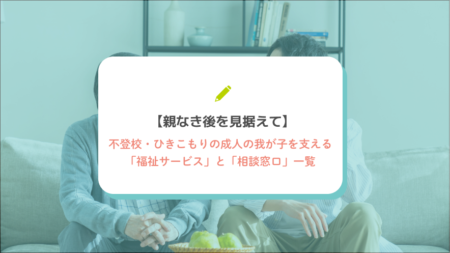 【親なき後を見据えて】不登校・ひきこもりの成人の我が子を支える「福祉サービス」と「相談窓口」一覧