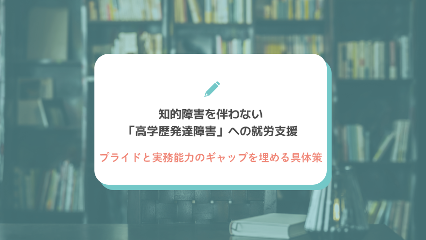 知的障害を伴わない「高学歴発達障害」への就労支援｜プライドと実務能力のギャップを埋める具体策
