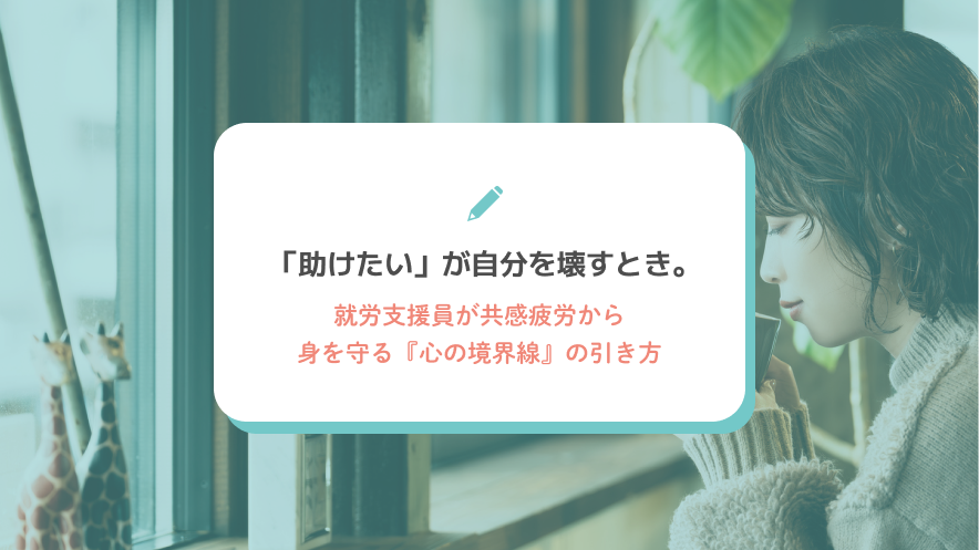 「助けたい」が自分を壊すとき。就労支援員が共感疲労から身を守る『心の境界線』の引き方