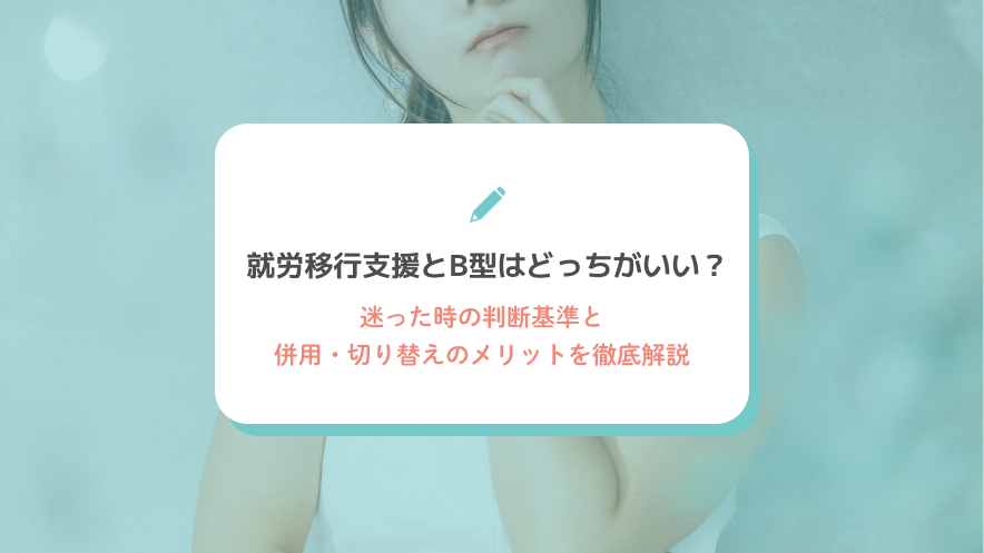 就労移行支援とB型はどっちがいい？迷った時の判断基準と併用・切り替えのメリットを徹底解説