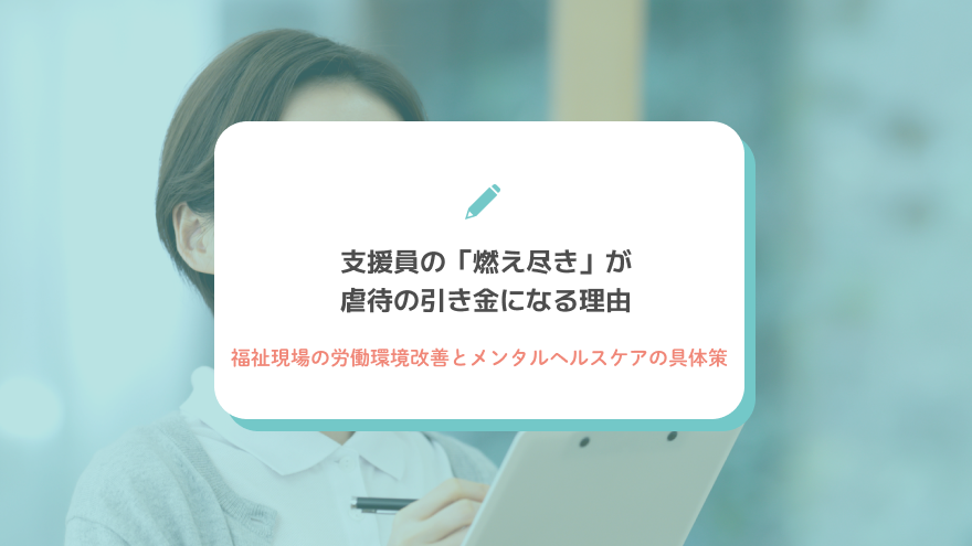 支援員の「燃え尽き」が虐待の引き金になる理由｜福祉現場の労働環境改善とメンタルヘルスケアの具体策