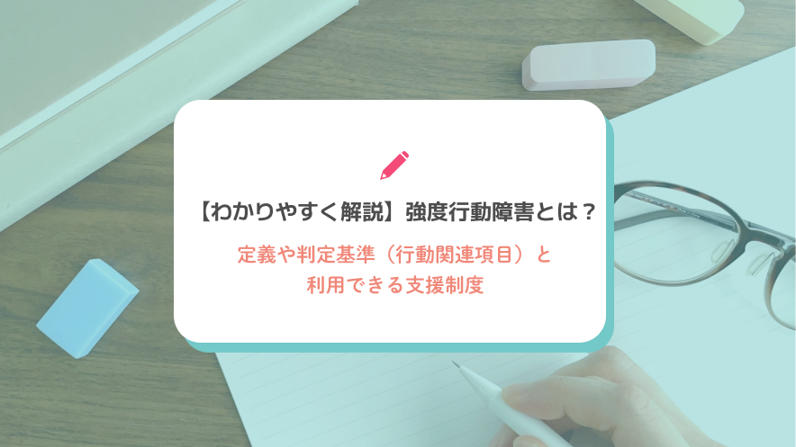 【わかりやすく解説】強度行動障害とは？定義や判定基準（行動関連項目）と利用できる支援制度