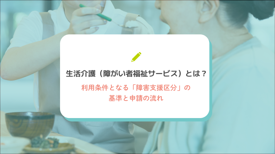 生活介護（障がい者福祉サービス）とは？利用条件となる「障害支援区分」の基準と申請の流れ