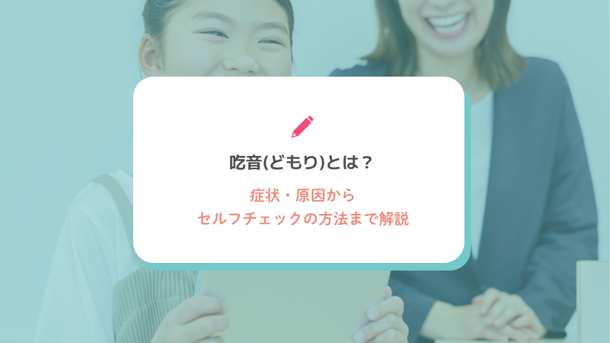 吃音(どもり)とは？症状・原因からセルフチェックの方法まで解説