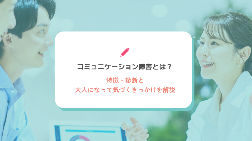 コミュニケーション障害とは？特徴・診断と大人になって気づくきっかけを解説